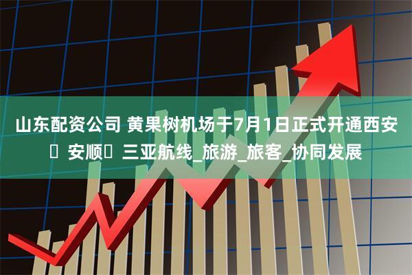 山东配资公司 黄果树机场于7月1日正式开通西安⇋安顺⇋三亚航线_旅游_旅客_协同发展