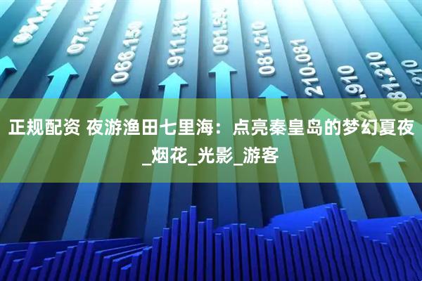 正规配资 夜游渔田七里海：点亮秦皇岛的梦幻夏夜_烟花_光影_游客