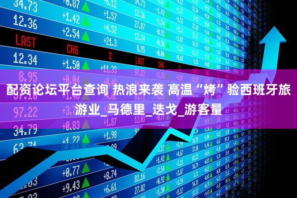 配资论坛平台查询 热浪来袭 高温“烤”验西班牙旅游业_马德里_迭戈_游客量