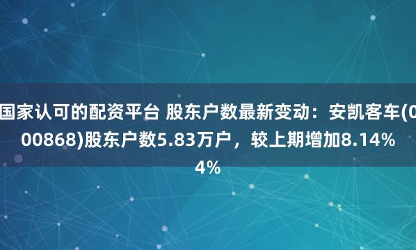 国家认可的配资平台 股东户数最新变动：安凯客车(000868)股东户数5.83万户，较上期增加8.14%