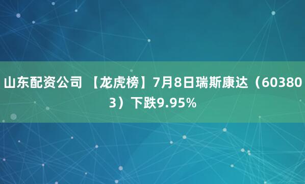 山东配资公司 【龙虎榜】7月8日瑞斯康达（603803）下跌9.95%