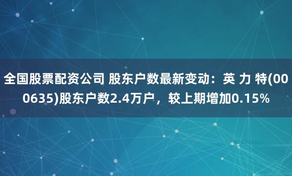 全国股票配资公司 股东户数最新变动：英 力 特(000635)股东户数2.4万户，较上期增加0.15%