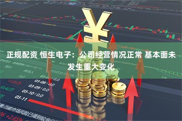 正规配资 恒生电子：公司经营情况正常 基本面未发生重大变化