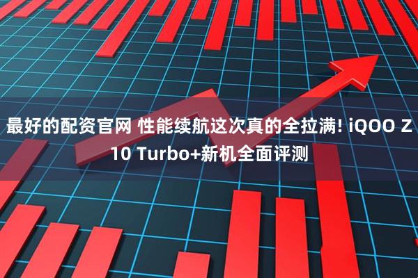 最好的配资官网 性能续航这次真的全拉满! iQOO Z10 Turbo+新机全面评测