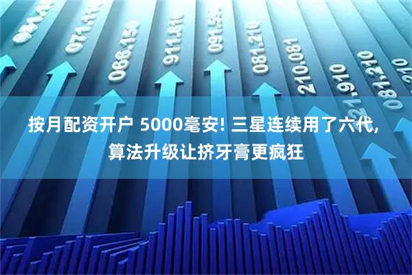 按月配资开户 5000毫安! 三星连续用了六代, 算法升级让挤牙膏更疯狂