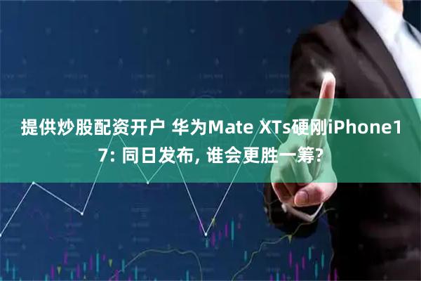 提供炒股配资开户 华为Mate XTs硬刚iPhone17: 同日发布, 谁会更胜一筹?