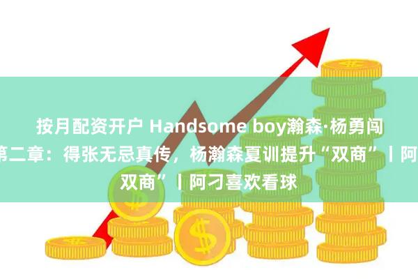 按月配资开户 Handsome boy瀚森·杨勇闯NBA江湖 第二章：得张无忌真传，杨瀚森夏训提升“双商”丨阿刁喜欢看球