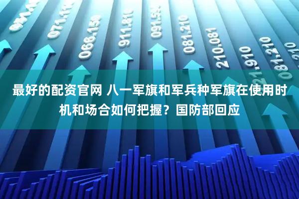 最好的配资官网 八一军旗和军兵种军旗在使用时机和场合如何把握？国防部回应