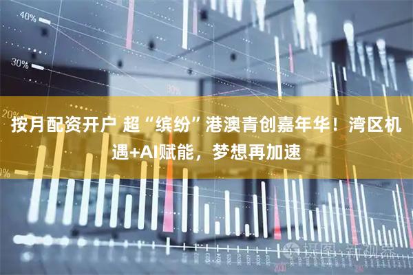 按月配资开户 超“缤纷”港澳青创嘉年华！湾区机遇+AI赋能，梦想再加速