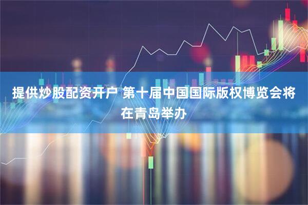 提供炒股配资开户 第十届中国国际版权博览会将在青岛举办