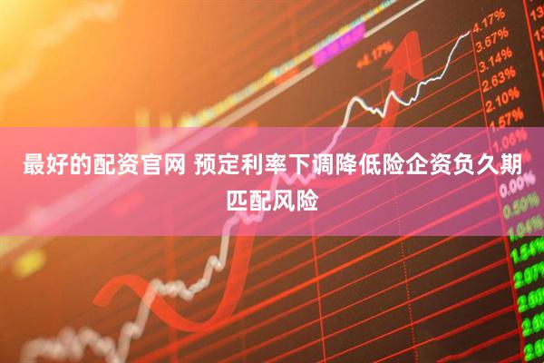 最好的配资官网 预定利率下调降低险企资负久期匹配风险