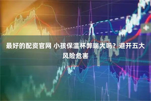 最好的配资官网 小孩保温杯弊端大吗？避开五大风险危害