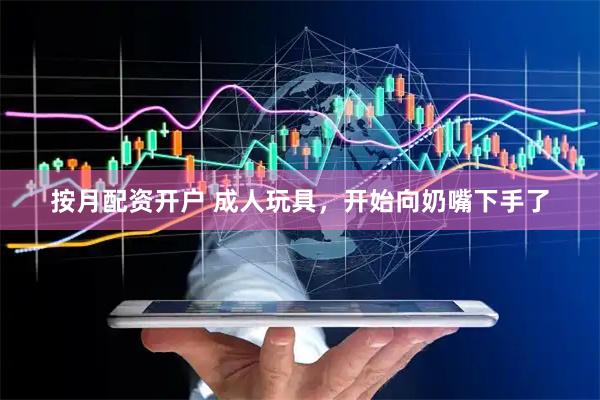 按月配资开户 成人玩具，开始向奶嘴下手了