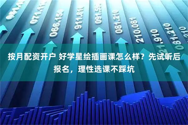 按月配资开户 好学星绘插画课怎么样？先试听后报名，理性选课不踩坑