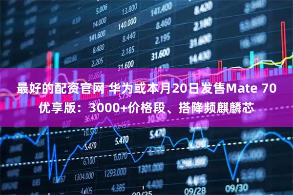 最好的配资官网 华为或本月20日发售Mate 70优享版:3000+价格段、搭降频麒麟芯