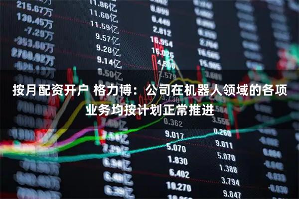 按月配资开户 格力博:公司在机器人领域的各项业务均按计划正常推进