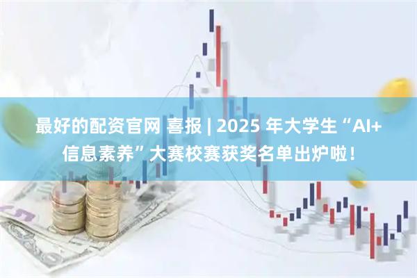 最好的配资官网 喜报 | 2025 年大学生“AI+信息素养”大赛校赛获奖名单出炉啦！