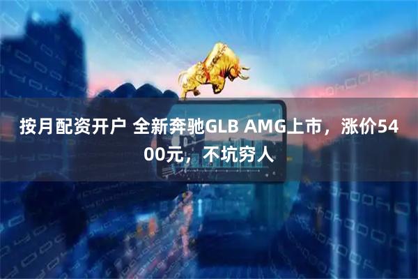 按月配资开户 全新奔驰GLB AMG上市,涨价5400元,不坑穷人
