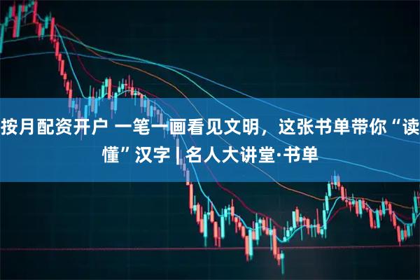 按月配资开户 一笔一画看见文明，这张书单带你“读懂”汉字 | 名人大讲堂·书单
