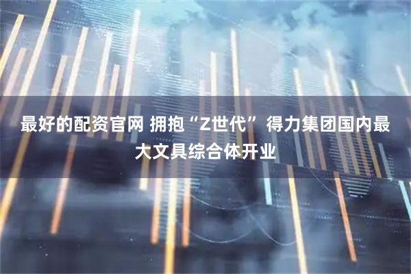 最好的配资官网 拥抱“Z世代” 得力集团国内最大文具综合体开业