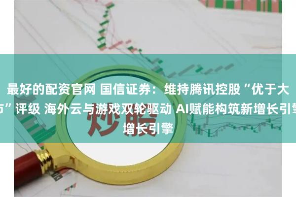 最好的配资官网 国信证券：维持腾讯控股“优于大市”评级 海外云与游戏双轮驱动 AI赋能构筑新增长引擎