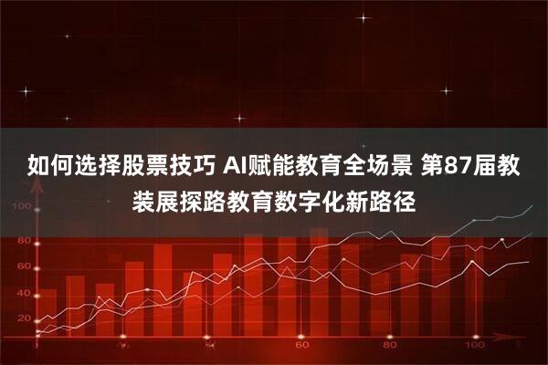 如何选择股票技巧 AI赋能教育全场景 第87届教装展探路教育数字化新路径