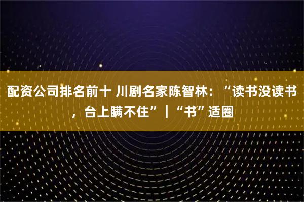 配资公司排名前十 川剧名家陈智林：“读书没读书，台上瞒不住”｜“书”适圈