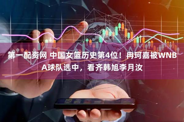 第一配资网 中国女篮历史第4位！冉珂嘉被WNBA球队选中，看齐韩旭李月汝