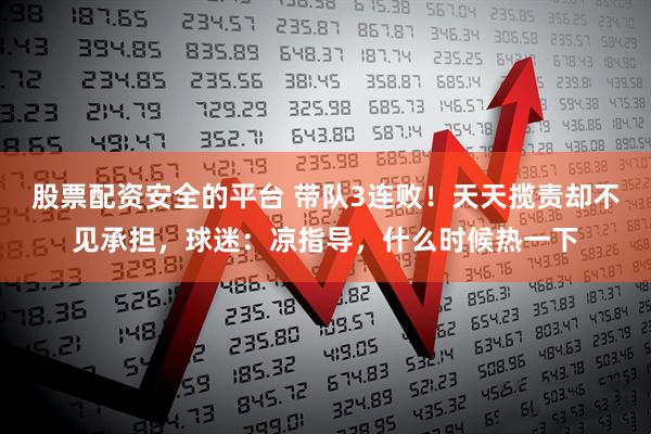 股票配资安全的平台 带队3连败！天天揽责却不见承担，球迷：凉指导，什么时候热一下