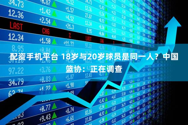 配资手机平台 18岁与20岁球员是同一人？中国篮协：正在调查