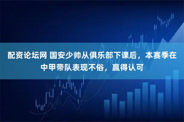 配资论坛网 国安少帅从俱乐部下课后，本赛季在中甲带队表现不俗，赢得认可