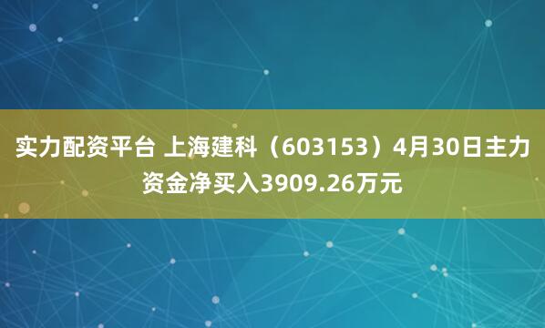 实力配资平台 上海建科（603153）4月30日主力资金净买入3909.26万元