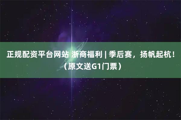 正规配资平台网站 浙商福利 | 季后赛，扬帆起杭！（原文送G1门票）