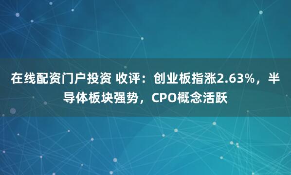 在线配资门户投资 收评:创业板指涨2.63%,半导体板块强势,CPO概念活跃