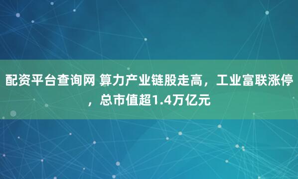 配资平台查询网 算力产业链股走高,工业富联涨停,总市值超1.4万亿元