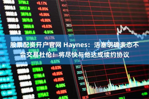 股票配资开户官网 Haynes：活塞明确表态不会交易杜伦！将尽快与他达成续约协议