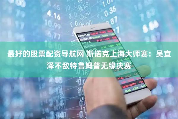 最好的股票配资导航网 斯诺克上海大师赛：吴宜泽不敌特鲁姆普无缘决赛