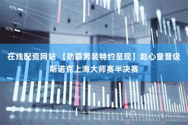 在线配资网站 【劲霸男装特约呈现】赵心童晋级斯诺克上海大师赛半决赛