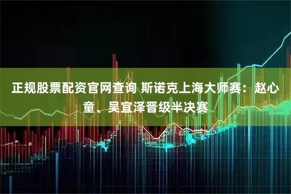 正规股票配资官网查询 斯诺克上海大师赛：赵心童、吴宜泽晋级半决赛
